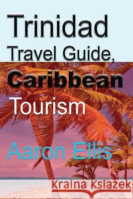 Trinidad Travel Guide, Caribbean: Tourism Aaron Ellis 9781671601895 Independently Published