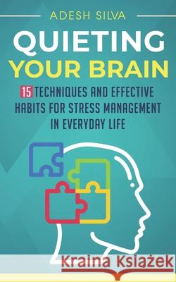 Quieting Your Brain: 15 Techniques and Effective Habits for Stress Management in Everyday Life Adesh Silva 9781671661325 Independently Published