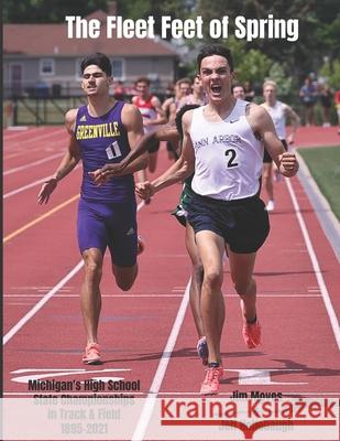 The Fleet Feet of Spring: Michigan's High School State Championships in Track & Field Jeff Hollobaugh Jim Moyes 9781671699687 Independently Published