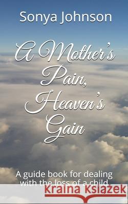 A Mother's Pain, Heaven's Gain: A guidebook for dealing with loss of a child Sonya Johnson 9781671754584