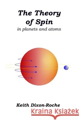 The Theory of Spin: in planets and atoms Keith Dixon-Roche 9781671837928 Independently Published