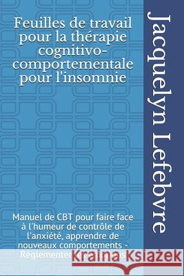 Feuilles de travail pour la thérapie cognitivo-comportementale pour l'insomnie: Manuel de CBT pour faire face à l'humeur de contrôle de l'anxiété, app Lefebvre, Jacquelyn 9781671855465 Independently Published