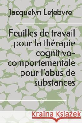 Feuilles de travail pour la thérapie cognitivo-comportementale pour l'abus de substances Lefebvre, Jacquelyn 9781671876422 Independently Published