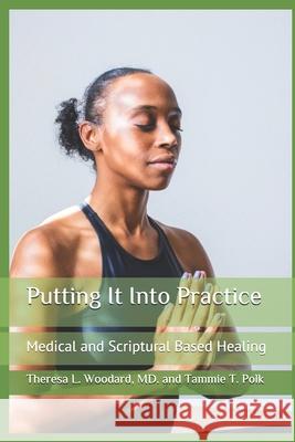 Putting It Into Practice: Medical and Scriptural Based Healing Tammie T. Polk Theresa L. Woodar 9781671897335 Independently Published