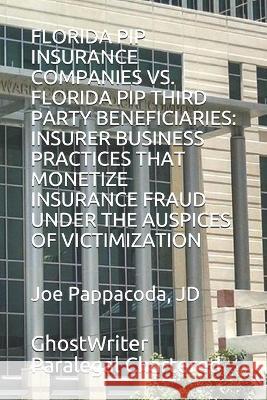 Florida Pip Insurance Companies vs. Florida Pip Third Party Beneficiaries: Insurer Business Practices That Monetize Insurance Fraud Under the Auspices of Victimization Joe Pappacoda Jd, Ghostwriter Paralegal Chartered 9781672061339 Independently Published
