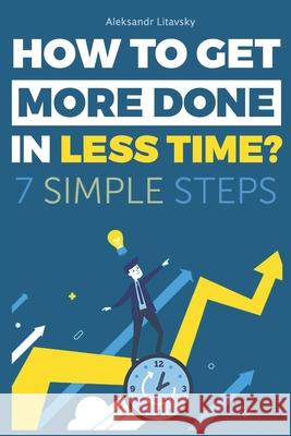 How to get more done in less time?: A Step-by-Step Guide to work less and live more Aleksandr Litavsky 9781672086998 Independently Published