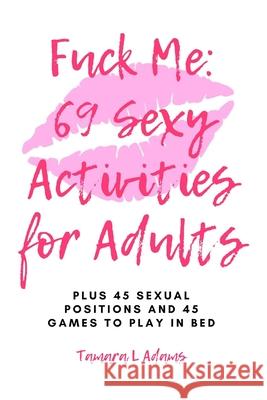Fuck Me: 69 Sexy Activities For Adults: Plus 45 Sexual Positions and 45 Games to Play in Bed Tamara L. Adams 9781672088275 Independently Published