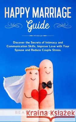 Happy Marriage Guide: Discover the Secrets of Intimacy and Communication Skills, Improve Love with Your Spouse and Reduce Couple Stress. Beatrice Becker 9781672232524 Independently Published