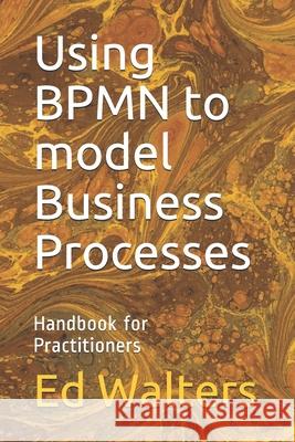 Using BPMN to model Business Processes: Handbook for Practitioners Ed Walters 9781672301275 Independently Published