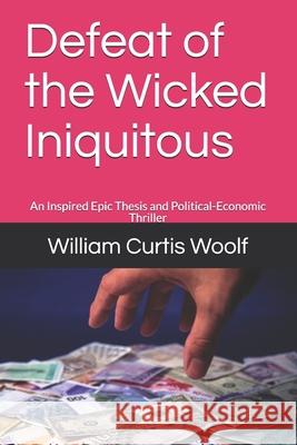 Defeat of the Wicked Iniquitous: An Inspired Epic Thesis and Political-Economic Thriller William Curtis Woolf 9781672383868