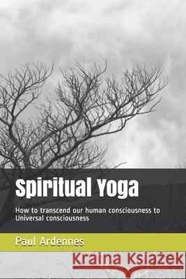 Spiritual Yoga: How to transcend our human consciousness to Universal consciousness Spritual Yoga Paul Ardennes 9781672435352 Independently Published