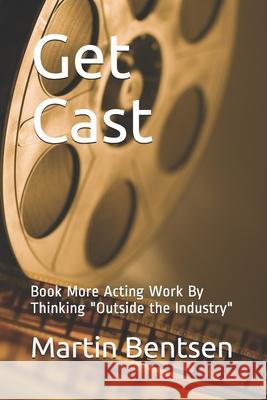 Get Cast: Book More Acting Work By Thinking Outside the Industry Bentsen, Martin 9781672706742 Independently Published