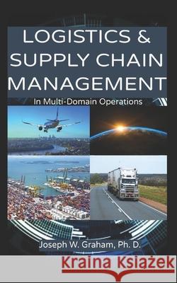 Logistics & Supply Chain Management: In Multi-Domain Operations Joseph W. Graham 9781673055894 Independently Published