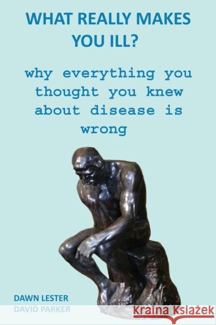 What Really Makes You Ill?: Why Everything You Thought You Knew About Disease Is Wrong David Parker Dawn Lester 9781673104035 Independently Published