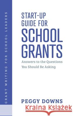 Start-Up Guide for School Grants: Answers to the Questions You Should Be Asking Peggy Downs 9781673131161 Independently Published