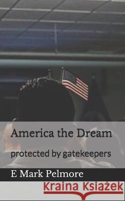 America the Dream: protected by gatekeepers E. Mark Pelmore 9781673226485 Independently Published