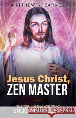 Jesus Christ, Zen Master: The top 116 sayings of an Enlightened Jesus. Matthew Barnes 9781673264241 Independently Published