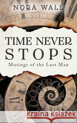 Time Never Stops: Musings of the Last Man Nora Wall 9781673283754 Independently Published
