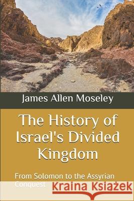 The History of Israel's Divided Kingdom: From Solomon to the Assyrian Conquest James Allen Moseley 9781673587852 Independently Published