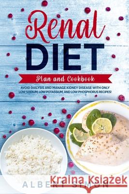 Renal Diet Plan and Cookbook: Avoid Dialysis and Manage Kidney Disease with Only Low Sodium, Low Potassium, and Low Phosphorus Recipes! Albert Simon 9781673672459 Independently Published