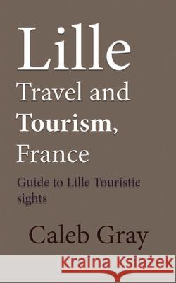 Lille Travel and Tourism, France: Guide to Lille Touristic sights Caleb Gray 9781673895308 Independently Published