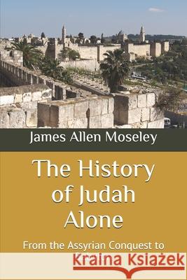 The History of Judah Alone: From the Assyrian Conquest to Babylon James Allen Moseley 9781673960686 Independently Published