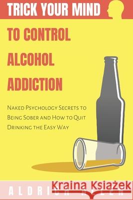 Trick Your Mind to Control Alcohol Addiction: Naked Psychology Secrets to Being Sober and How to Quit Drinking the Easy Way Aldrich Allen 9781673993035 Independently Published