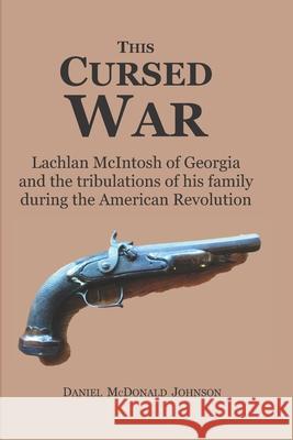 This Cursed War: Lachlan McIntosh of Georgia and the tribulations of his family during the American Revolution Daniel McDonald Johnson 9781674001272
