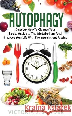 Autophagy: Discover How To Cleanse Your Body, Activate The Metabolism And Improve Your Life With The Intermittent Fasting Victoria J. Sunder 9781674053516 Independently Published