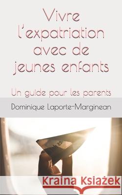 Vivre l'expatriation avec de jeunes enfants: Un guide pour les parents Dominique Laporte-Marginean 9781674073743