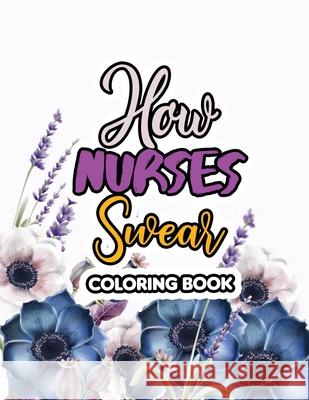 How Nurses Swear Coloring Book: A Swear Word Coloring Book for Adults and Art Therapy, Appreciation Gift for Your Favorite Intensive Care Unit Nurse Rns Coloring Studio 9781674093468