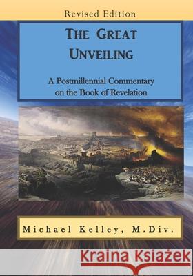 The Great Unveiling: A Postmillennial Commentary on the Book of Revelation Michael Kelley 9781674107455 Independently Published