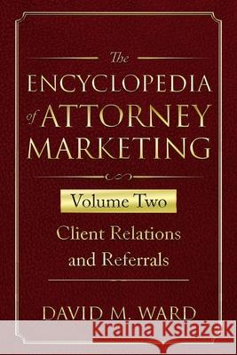 The Encyclopedia of Attorney Marketing: Volume Two--Client Relations and Referrals David M. Ward 9781674156248 Independently Published