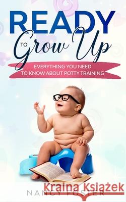 Ready to Grow Up Everything You Need to Know About Potty Training Nancy Foster 9781674176208 Independently Published