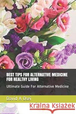Best Tips for Alternative Medicine for Healthy Living: Ultimate Guide For Alternative Medicine David a. Osei 9781674209593 Independently Published