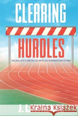 Clearing Hurdles: Facing Life's Obstacles with Determination to Win J. Lawrence 9781674233802