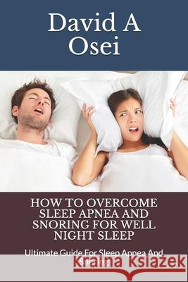 How to Overcome Sleep Apnea and Snoring for Well Night Sleep: Ultimate Guide For Sleep Apnea And Snoring David a. Osei 9781674248226 Independently Published