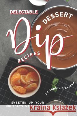 Delectable Dessert Dip Recipes: Sweeten Up Your Holidays with Fondue Sophia Freeman 9781674249636 Independently Published