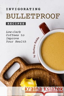 Invigorating Bulletproof Recipes: Low-Carb Coffees to Improve Your Health Barbara Riddle 9781674249780 Independently Published