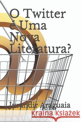 O Twitter é Uma Nova Literatura? Araguaia, Jurandir 9781674320724 Independently Published