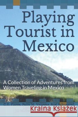 Playing Tourist in Mexico: A Collection of Adventures from Women Traveling in Mexico Patty M. Vanegas Susi Schuegraf Lynne DeSantis 9781674378879 Independently Published