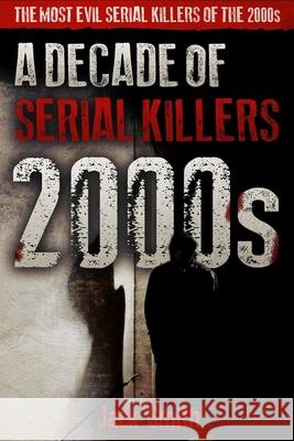2000s - A Decade of Serial Killers: The Most Evil Serial Killers of the 2000s Jack Smith 9781674496139