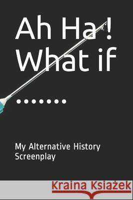 Ah Ha ! What if .......: My Alternative History Screenplay Mindprep Publishing 9781674520124 Independently Published