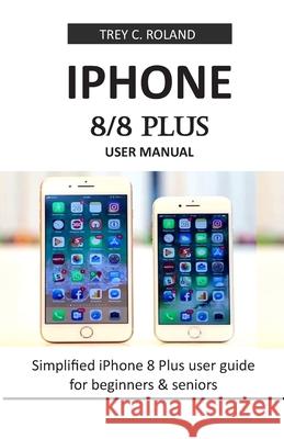 iPhone 8/8 Plus User Manual: Simplified iPhone 8 Plus user guide for beginners & seniors Trey C. Roland 9781674706986 Independently Published