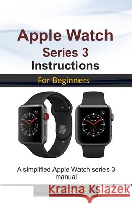 Apple Watch Series 3 Instructions for Beginners: A simplified Apple Watch series 3 manual Trey C. Roland 9781674744957 Independently Published