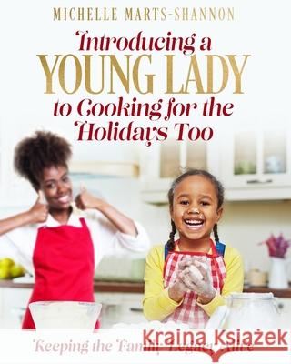 Introducing a Young Lady to Cooking for the Holidays Too: Keeping The Family Legacy Alive Michelle Marts-Shannon 9781674746128 Independently Published
