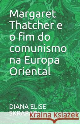 Margaret Thatcher e o fim do comunismo na Europa Oriental Diana Elise Skrapari 9781674758091