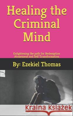 Healing the criminal Mind: Enlightening the path for redemption atonement and self transformation Deborah McMillen Ezekiel Thomas 9781674760360