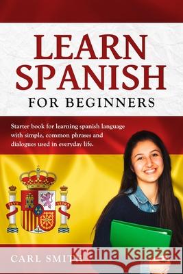 Learn Spanish for Beginners: Starter book for learning spanish language with simple, common phrases and dialogues used in everyday life. Carl Smith 9781674778105