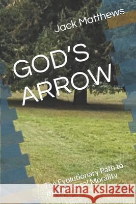 God's Arrow: A Heuristic Study of Morality and the future path of Humanity Jack Matthews 9781674808666